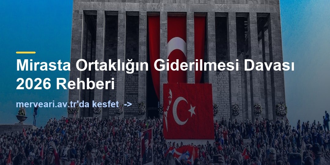 Mirasta Ortaklığın Giderilmesi Davası 2026 Rehberi — merveari.av.tr
