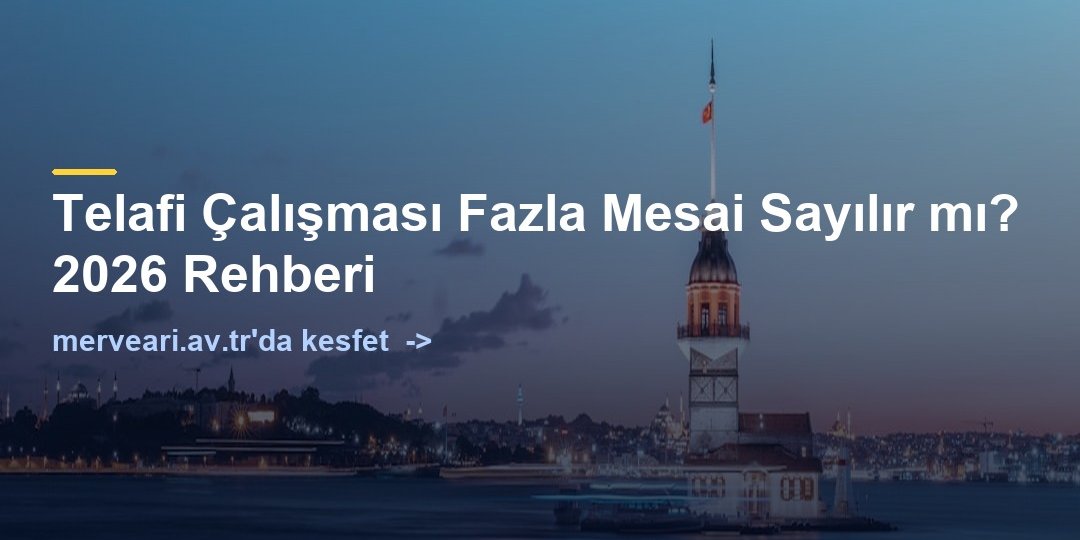 Telafi Çalışması Fazla Mesai Sayılır mı? 2026 Rehberi — merveari.av.tr