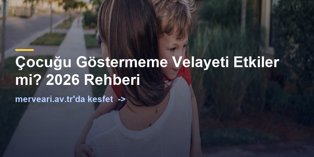 Çocuğu Göstermeme Velayeti Etkiler mi? 2026 Rehberi — merveari.av.tr