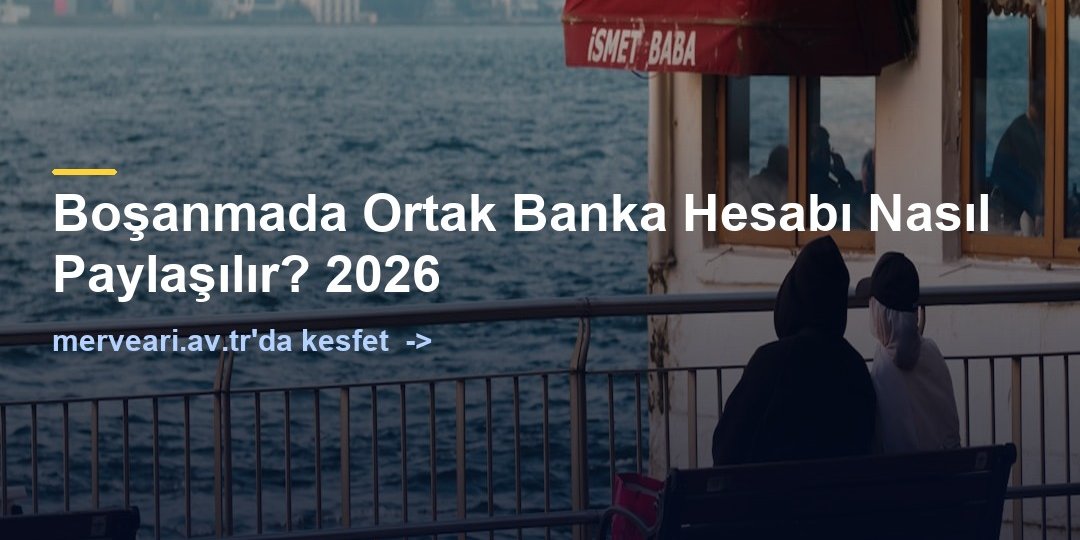 Boşanmada Ortak Banka Hesabı Nasıl Paylaşılır? 2026 — merveari.av.tr