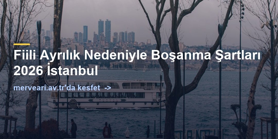 Fiili Ayrılık Nedeniyle Boşanma Şartları 2026 İstanbul — merveari.av.tr