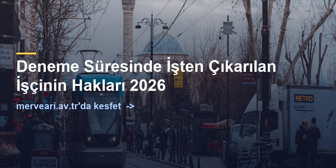 Deneme Süresinde İşten Çıkarılan İşçinin Hakları 2026 — merveari.av.tr