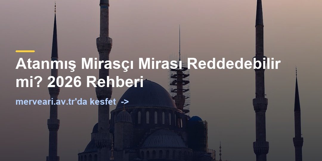 Atanmış Mirasçı Mirası Reddedebilir mi? 2026 Rehberi — merveari.av.tr