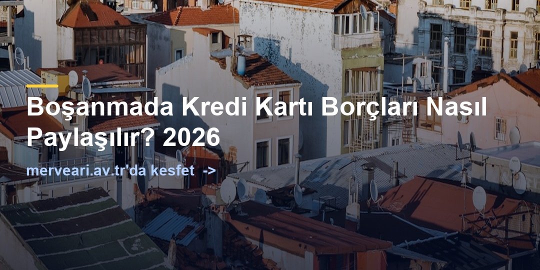 Boşanmada Kredi Kartı Borçları Nasıl Paylaşılır? 2026 — merveari.av.tr