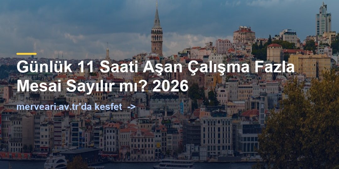 Günlük 11 Saati Aşan Çalışma Fazla Mesai Sayılır mı? 2026 — merveari.av.tr