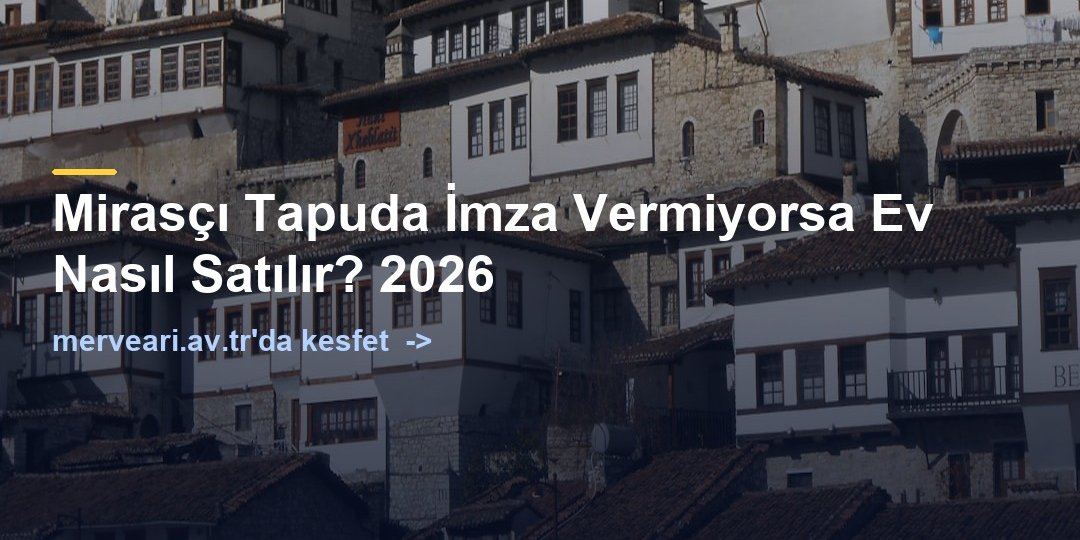 Mirasçı Tapuda İmza Vermiyorsa Ev Nasıl Satılır? 2026 — merveari.av.tr