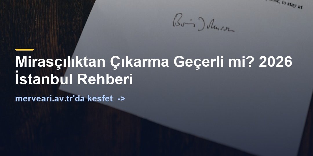Mirasçılıktan Çıkarma Geçerli mi? 2026 İstanbul Rehberi — merveari.av.tr