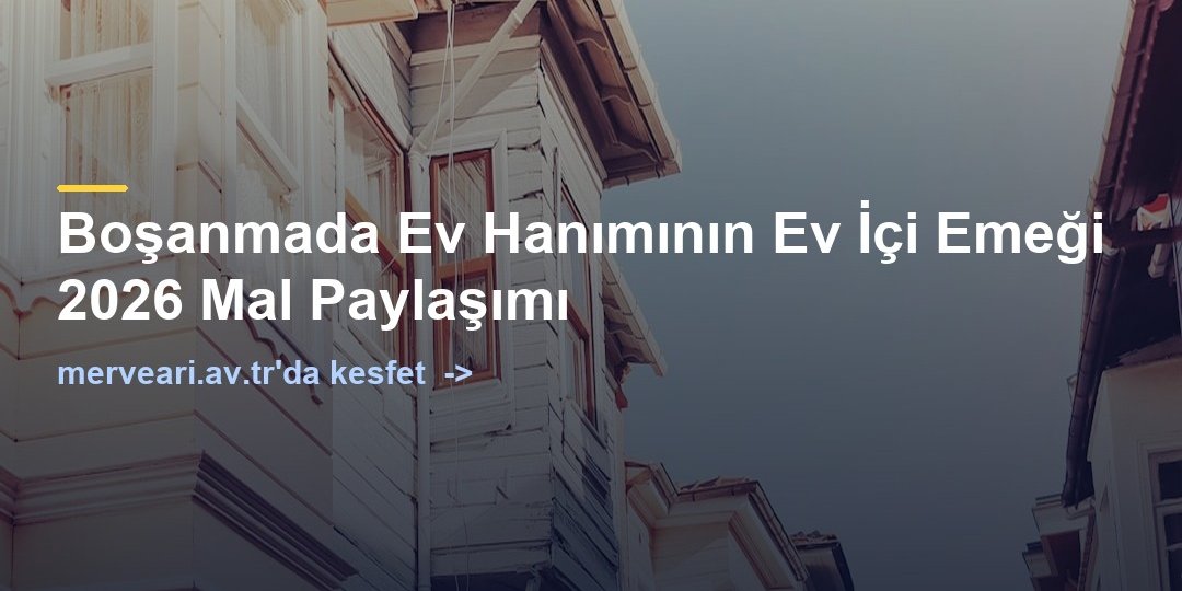 Boşanmada Ev Hanımının Ev İçi Emeği 2026 Mal Paylaşımı — merveari.av.tr
