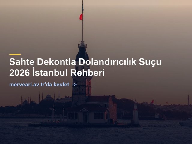 Sahte Dekontla Dolandırıcılık Suçu 2026 İstanbul Rehberi — merveari.av.tr
