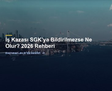 İş Kazası SGK’ya Bildirilmezse Ne Olur? 2026 Rehberi — merveari.av.tr