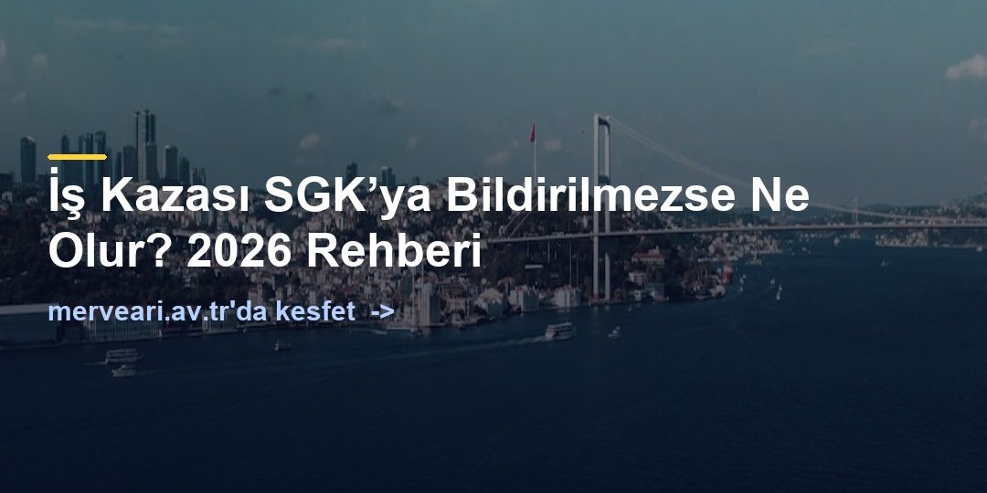 İş Kazası SGK’ya Bildirilmezse Ne Olur? 2026 Rehberi — merveari.av.tr