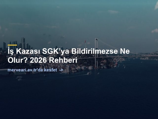 İş Kazası SGK’ya Bildirilmezse Ne Olur? 2026 Rehberi — merveari.av.tr