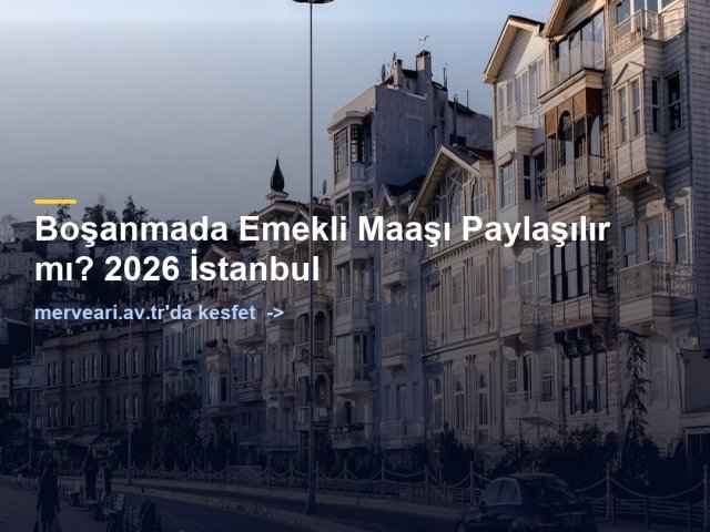 Boşanmada Emekli Maaşı Paylaşılır mı? 2026 İstanbul — merveari.av.tr