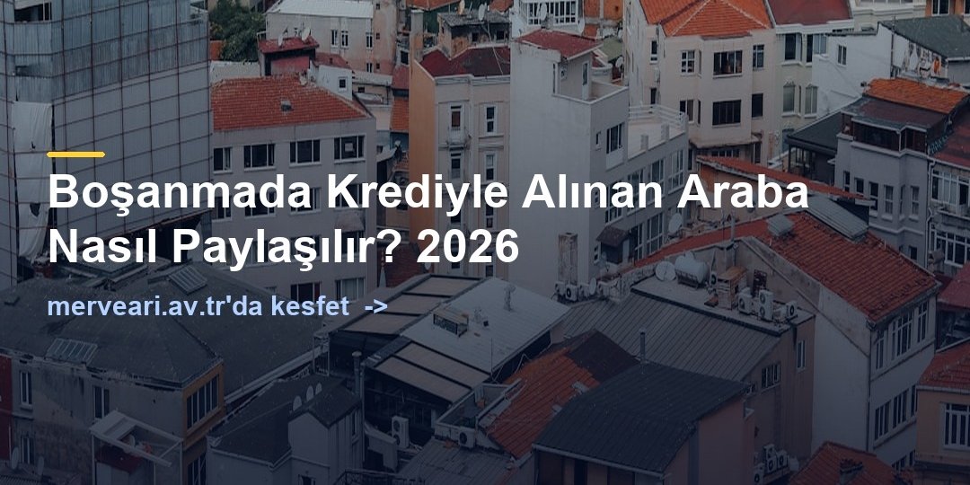 Boşanmada Krediyle Alınan Araba Nasıl Paylaşılır? 2026 — merveari.av.tr