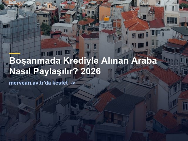 Boşanmada Krediyle Alınan Araba Nasıl Paylaşılır? 2026 — merveari.av.tr