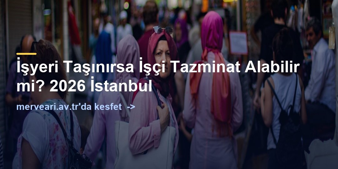 İşyeri Taşınırsa İşçi Tazminat Alabilir mi? 2026 İstanbul — merveari.av.tr