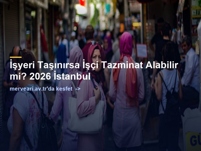 İşyeri Taşınırsa İşçi Tazminat Alabilir mi? 2026 İstanbul — merveari.av.tr