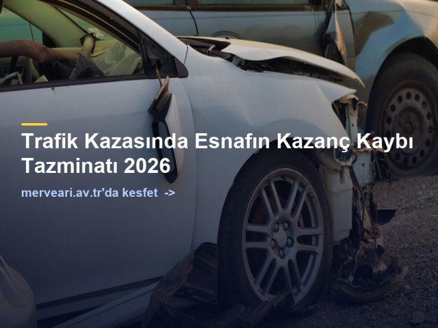 Trafik Kazasında Esnafın Kazanç Kaybı Tazminatı 2026 — merveari.av.tr