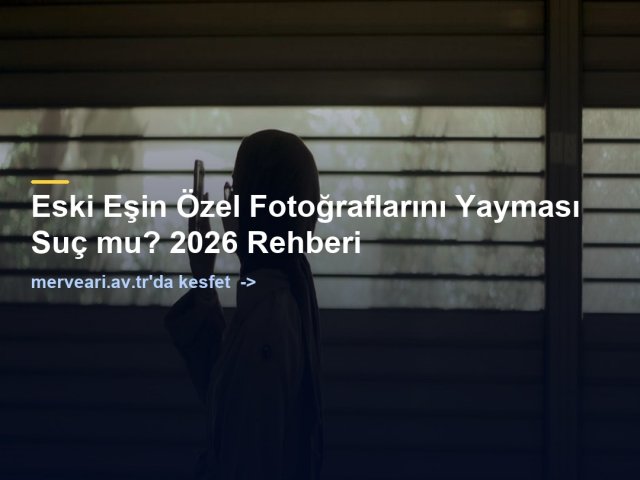 Eski Eşin Özel Fotoğraflarını Yayması Suç mu? 2026 Rehberi — merveari.av.tr