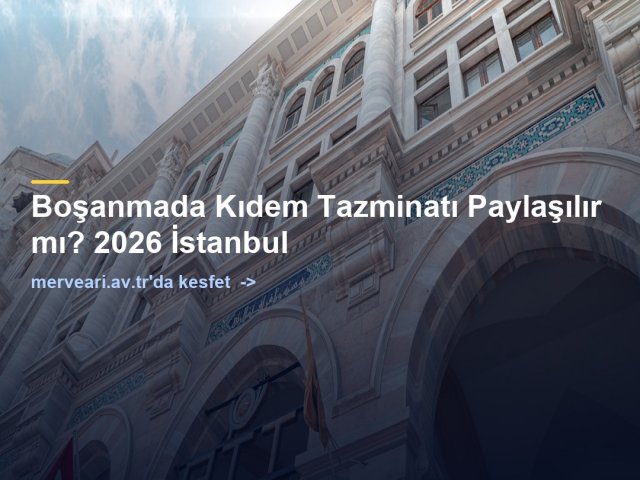 Boşanmada Kıdem Tazminatı Paylaşılır mı? 2026 İstanbul — merveari.av.tr