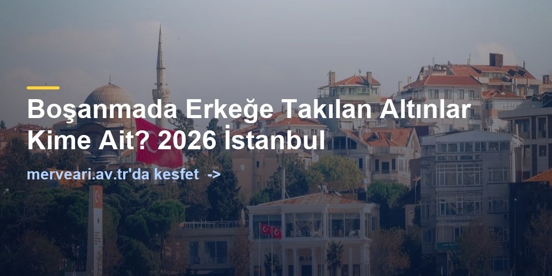 Boşanmada Erkeğe Takılan Altınlar Kime Ait? 2026 İstanbul — merveari.av.tr