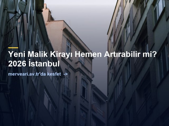 Yeni Malik Kirayı Hemen Artırabilir mi? 2026 İstanbul — merveari.av.tr
