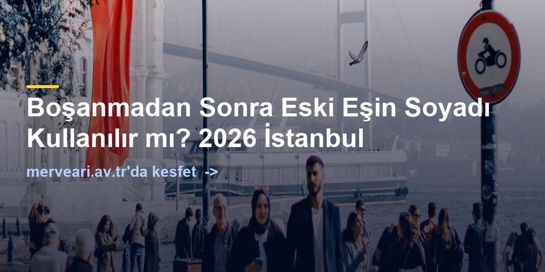 Boşanmadan Sonra Eski Eşin Soyadı Kullanılır mı? 2026 İstanbul — merveari.av.tr