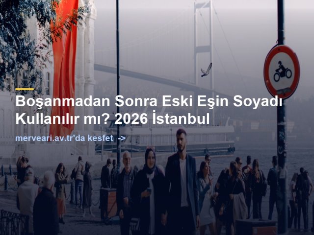 Boşanmadan Sonra Eski Eşin Soyadı Kullanılır mı? 2026 İstanbul — merveari.av.tr