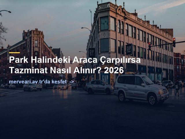 Park Halindeki Araca Çarpılırsa Tazminat Nasıl Alınır? 2026 — merveari.av.tr