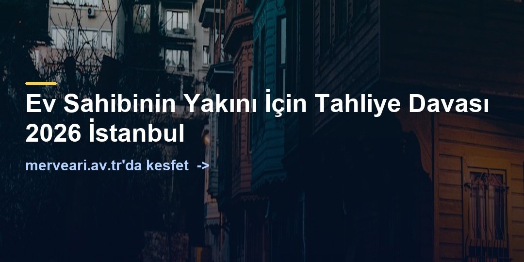 Ev Sahibinin Yakını İçin Tahliye Davası 2026 İstanbul — merveari.av.tr