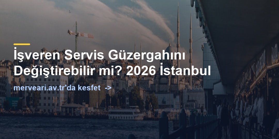 İşveren Servis Güzergahını Değiştirebilir mi? 2026 İstanbul — merveari.av.tr