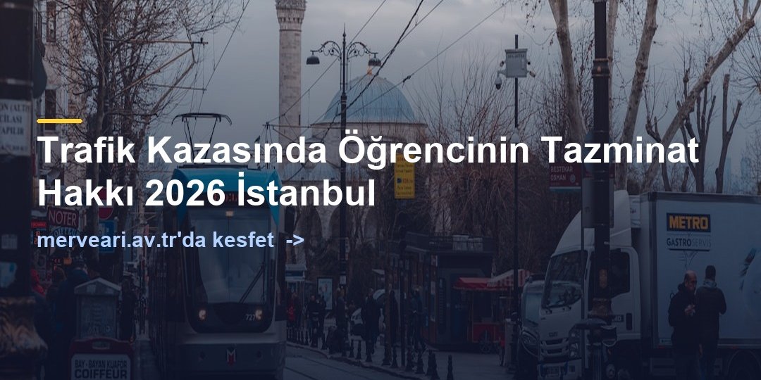 Trafik Kazasında Öğrencinin Tazminat Hakkı 2026 İstanbul — merveari.av.tr