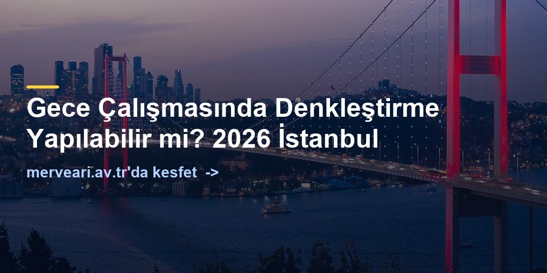Gece Çalışmasında Denkleştirme Yapılabilir mi? 2026 İstanbul — merveari.av.tr