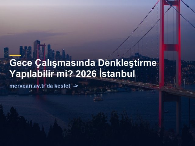 Gece Çalışmasında Denkleştirme Yapılabilir mi? 2026 İstanbul — merveari.av.tr