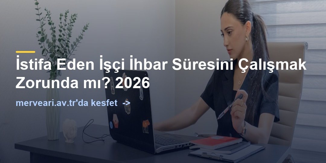 İstifa Eden İşçi İhbar Süresini Çalışmak Zorunda mı? 2026 — merveari.av.tr
