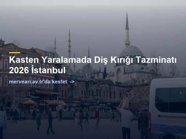 Kasten Yaralamada Diş Kırığı Tazminatı 2026 İstanbul — merveari.av.tr