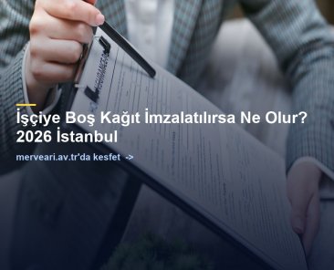 İşçiye Boş Kağıt İmzalatılırsa Ne Olur? 2026 İstanbul — merveari.av.tr