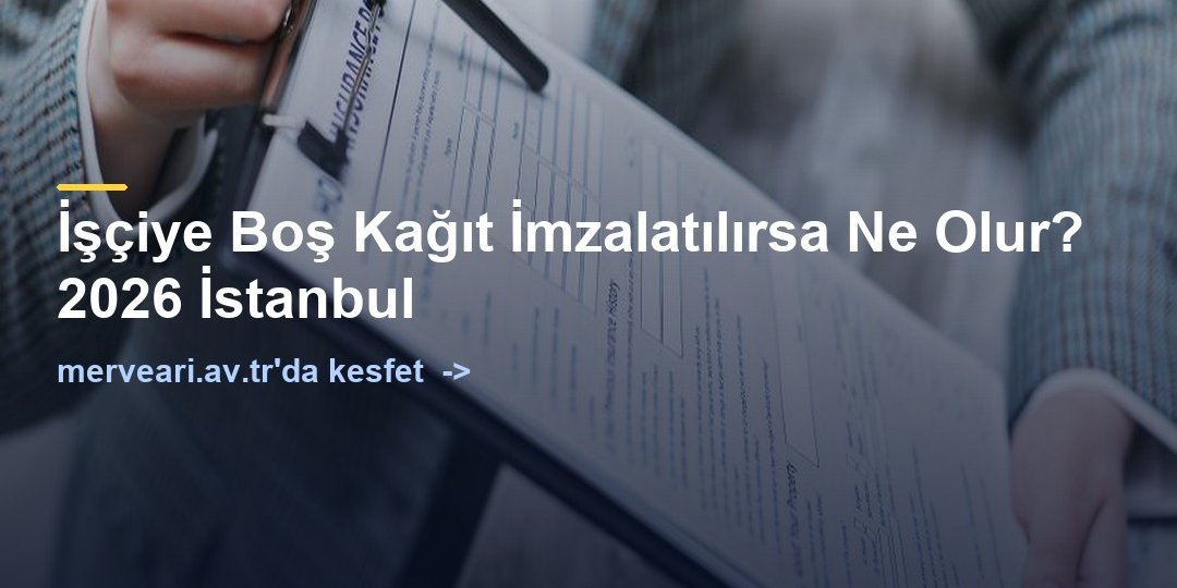 İşçiye Boş Kağıt İmzalatılırsa Ne Olur? 2026 İstanbul — merveari.av.tr