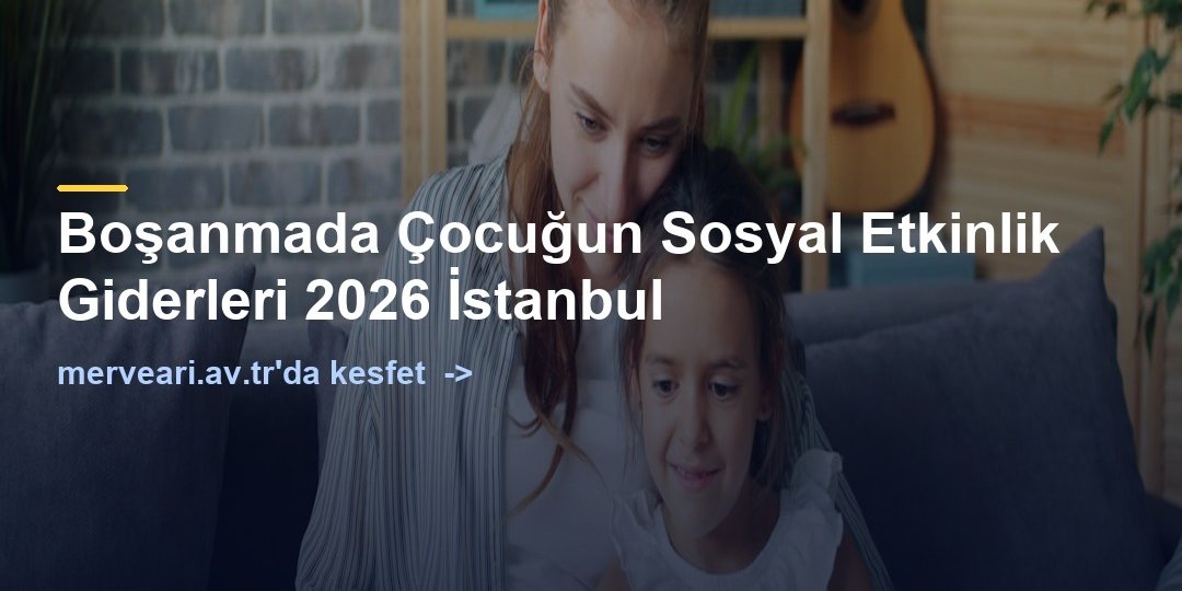 Boşanmada Çocuğun Sosyal Etkinlik Giderleri 2026 İstanbul — merveari.av.tr
