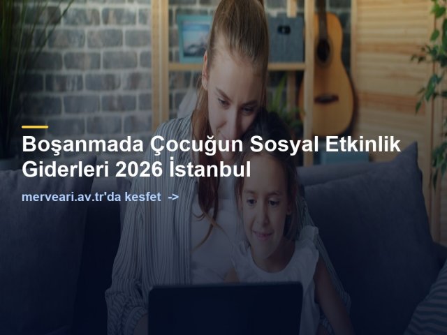 Boşanmada Çocuğun Sosyal Etkinlik Giderleri 2026 İstanbul — merveari.av.tr