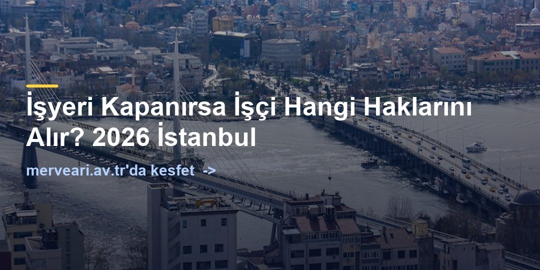 İşyeri Kapanırsa İşçi Hangi Haklarını Alır? 2026 İstanbul — merveari.av.tr