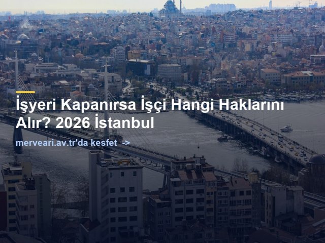 İşyeri Kapanırsa İşçi Hangi Haklarını Alır? 2026 İstanbul — merveari.av.tr