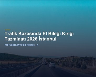 Trafik Kazasında El Bileği Kırığı Tazminatı 2026 İstanbul — merveari.av.tr
