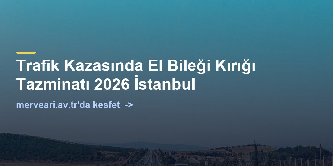Trafik Kazasında El Bileği Kırığı Tazminatı 2026 İstanbul — merveari.av.tr