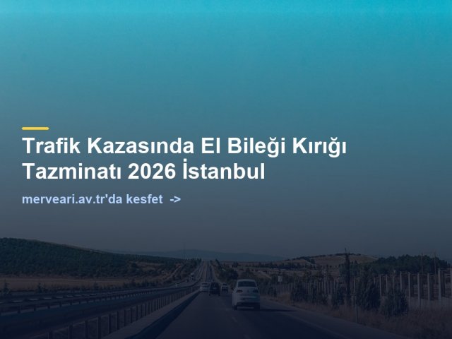 Trafik Kazasında El Bileği Kırığı Tazminatı 2026 İstanbul — merveari.av.tr