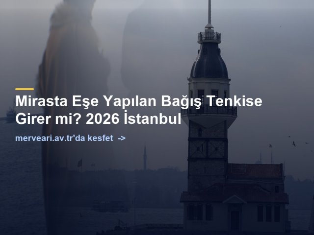 Mirasta Eşe Yapılan Bağış Tenkise Girer mi? 2026 İstanbul — merveari.av.tr