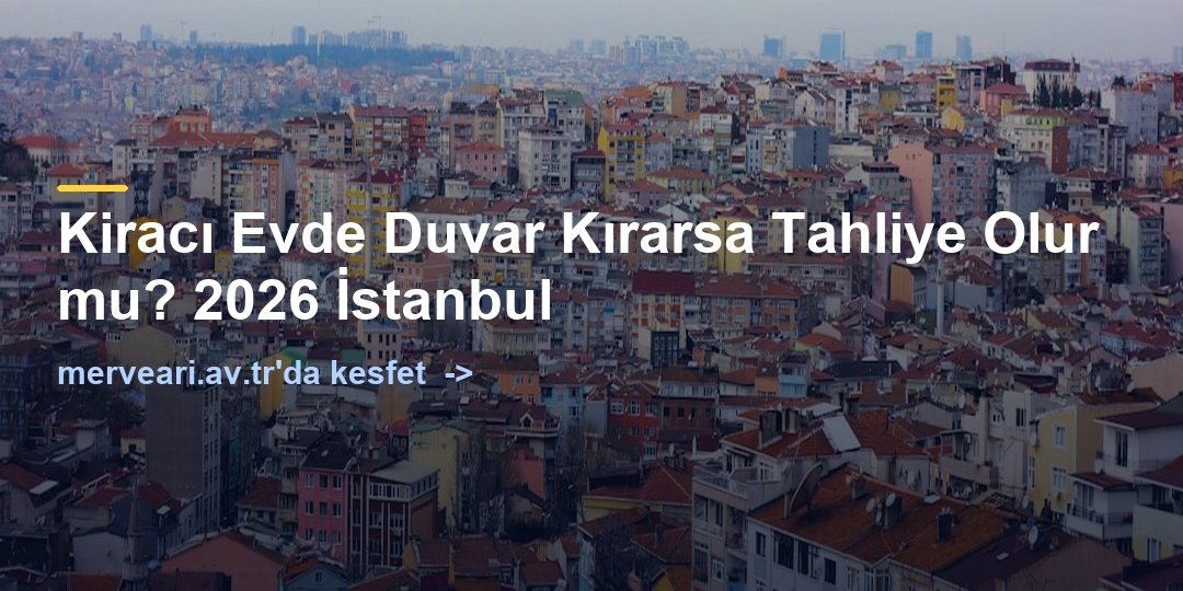 Kiracı Evde Duvar Kırarsa Tahliye Olur mu? 2026 İstanbul — merveari.av.tr