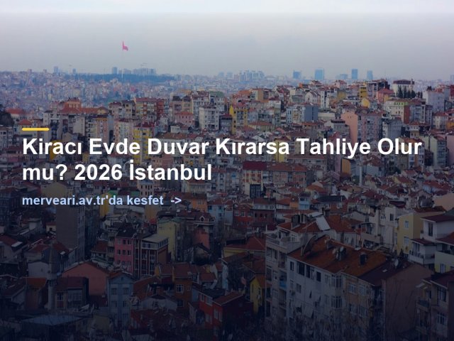Kiracı Evde Duvar Kırarsa Tahliye Olur mu? 2026 İstanbul — merveari.av.tr