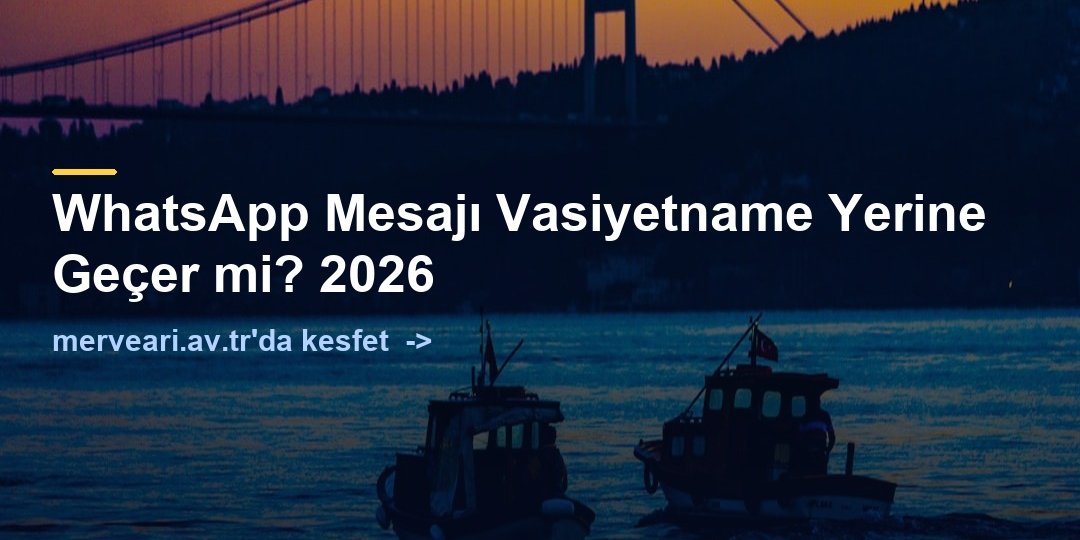 WhatsApp Mesajı Vasiyetname Yerine Geçer mi? 2026 — merveari.av.tr