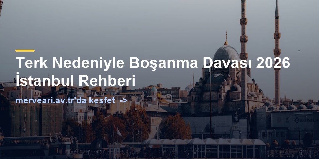 Terk Nedeniyle Boşanma Davası 2026 İstanbul Rehberi — merveari.av.tr